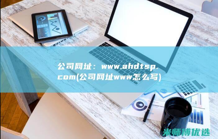 公司网址：www.ahdtsp.com(公司网址www怎么写)