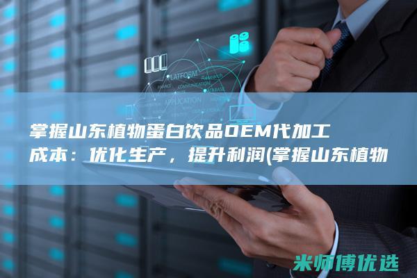 掌握山东植物蛋白饮品OEM代加工成本：优化生产，提升利润 (掌握山东植物的人)