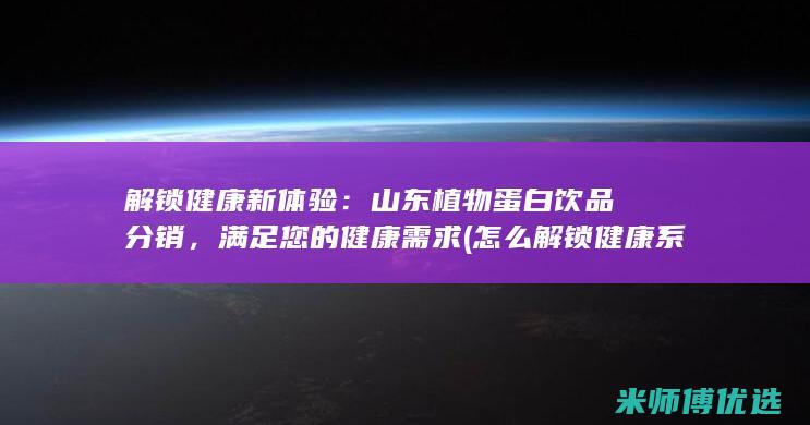 解锁健康新体验：山东植物蛋白饮品分销，满足您的健康需求 (怎么解锁健康系统?)