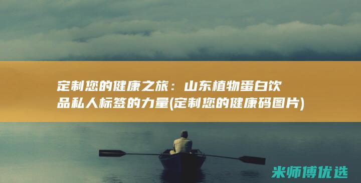 定制您的健康之旅：山东植物蛋白饮品私人标签的力量 (定制您的健康码图片)