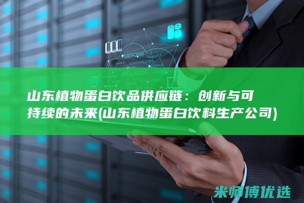 山东植物蛋白饮品供应链：创新与可持续的未来 (山东植物蛋白饮料生产公司)