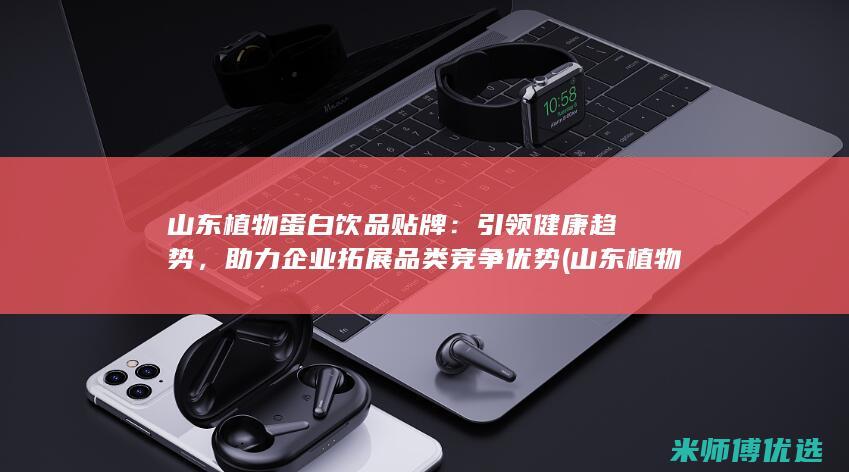 山东植物蛋白饮品贴牌：引领健康趋势，助力企业拓展品类竞争优势 (山东植物蛋白饮料生产公司)