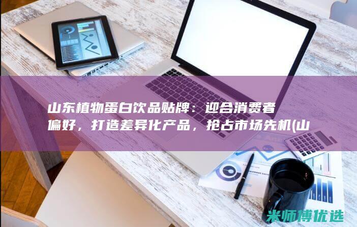 山东植物蛋白饮品贴牌：迎合消费者偏好，打造差异化产品，抢占市场先机 (山东植物蛋白胶粘剂毕海明科技进步奖)