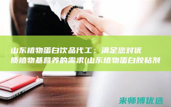 山东植物蛋白饮品代工：满足您对优质植物基营养的需求 (山东植物蛋白胶粘剂毕海明科技进步奖)