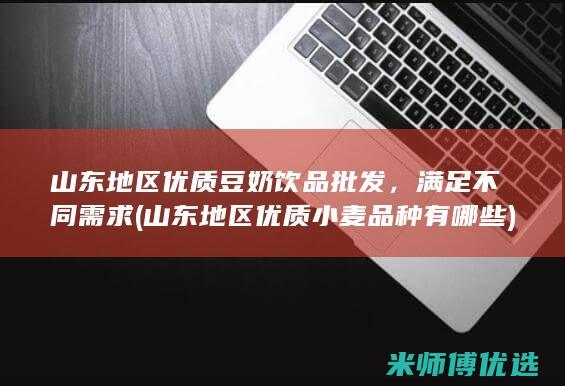 山东地区优质豆奶饮品批发，满足不同需求 (山东地区优质小麦品种有哪些)
