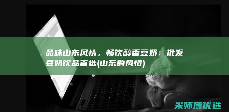品味山东风情，畅饮醇香豆奶：批发豆奶饮品首选 (山东的风情)