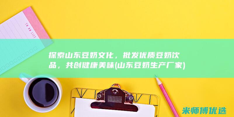 探索山东豆奶文化，批发优质豆奶饮品，共创健康美味 (山东豆奶生产厂家)
