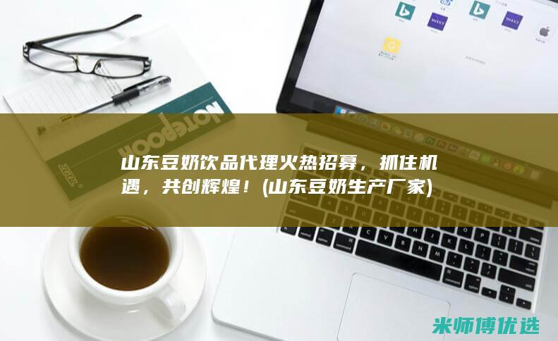 山东豆奶饮品代理火热招募，抓住机遇，共创辉煌！ (山东豆奶生产厂家)