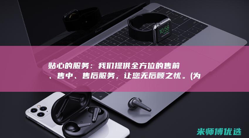 贴心的服务：我们提供全方位的售前、售中、售后服务，让您无后顾之忧。(为广大客户提供更优质更贴心的服务)