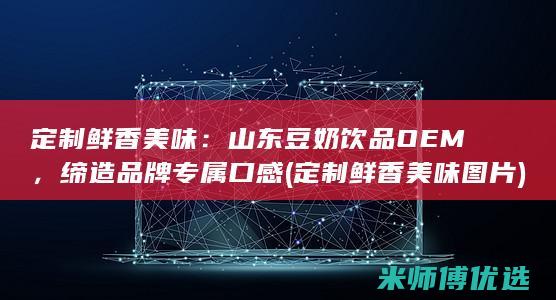 定制鲜香美味：山东豆奶饮品OEM，缔造品牌专属口感 (定制鲜香美味图片)