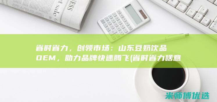 省时省力，创领市场：山东豆奶饮品OEM，助力品牌快速腾飞 (省时省力啥意思)