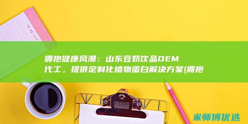拥抱健康风潮：山东豆奶饮品OEM代工，提供定制化植物蛋白解决方案 (拥抱健康风潮的句子)