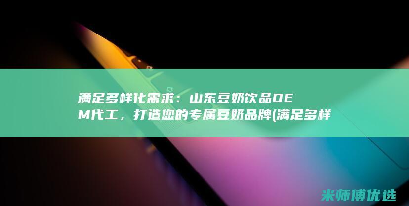 满足多样化需求：山东豆奶饮品OEM代工，打造您的专属豆奶品牌 (满足多样化需求 量化高质量发展)