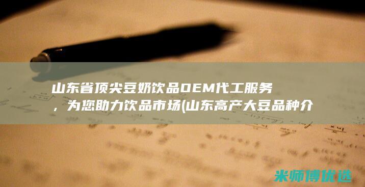 山东省顶尖豆奶饮品OEM代工服务，为您助力饮品市场 (山东高产大豆品种介绍)