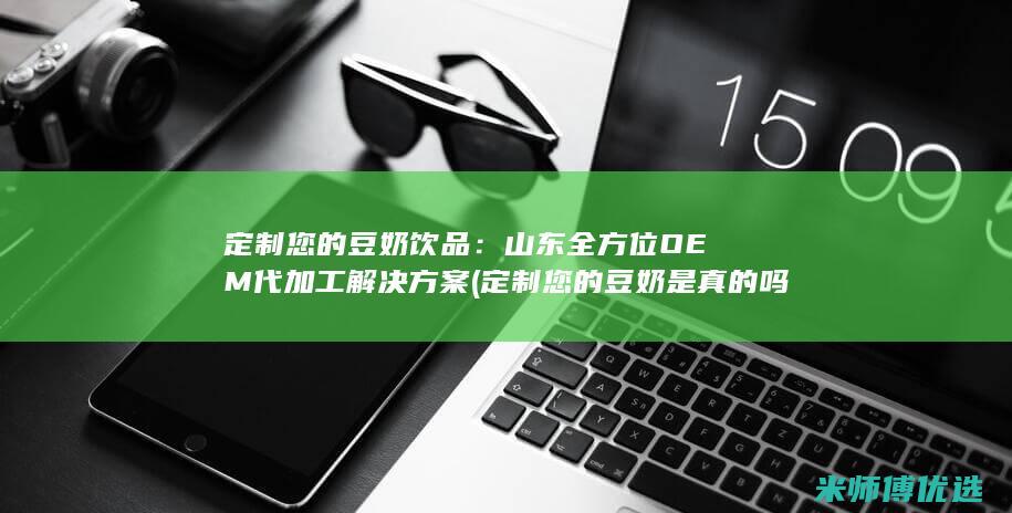 定制您的豆奶饮品：山东全方位OEM代加工解决方案 (定制您的豆奶是真的吗)