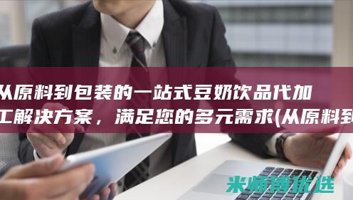 从原料到包装的一站式豆奶饮品代加工解决方案，满足您的多元需求 (从原料到包装要多久)