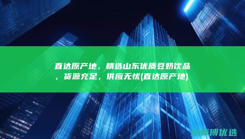 直达原产地，精选山东优质豆奶饮品，货源充足，供应无忧 (直达原产地)