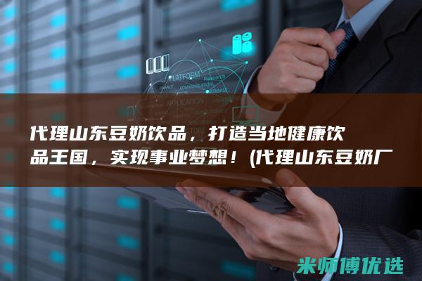 代理山东豆奶饮品，打造当地健康饮品王国，实现事业梦想！ (代理山东豆奶厂家)