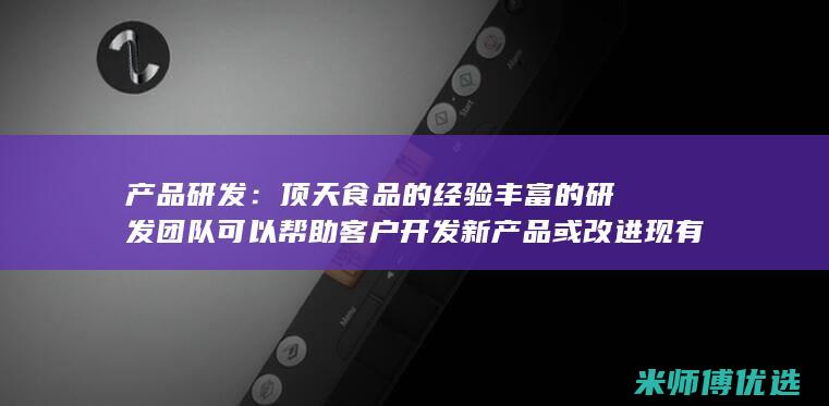 产品研发：顶天食品的经验丰富的研发团队可以帮助客户开发新产品或改进现有产品，以满足市场需求。(产品 研发)