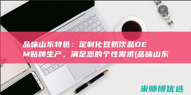 品味山东特色：定制化豆奶饮品OEM贴牌生产，满足您的个性需求 (品味山东特色菜有哪些)