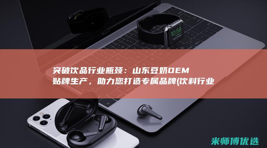 突破饮品行业瓶颈：山东豆奶OEM贴牌生产，助力您打造专属品牌 (饮料行业创新)