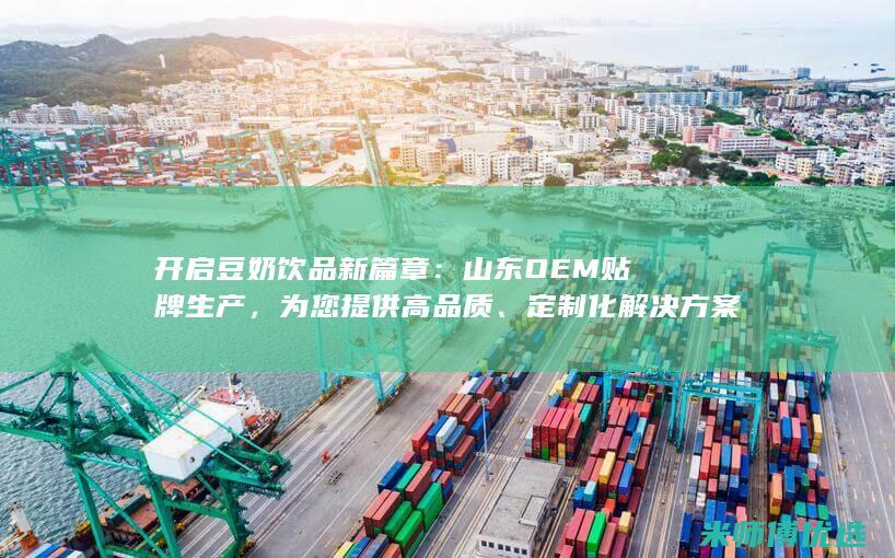 开启豆奶饮品新篇章：山东OEM贴牌生产，为您提供高品质、定制化解决方案 (开启豆奶饮品能放多久)
