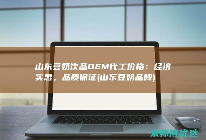山东豆奶饮品OEM代工价格：经济实惠，品质保证 (山东豆奶品牌)