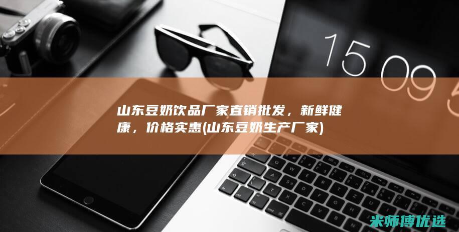 山东豆奶饮品厂家直销批发，新鲜健康，价格实惠 (山东豆奶生产厂家)