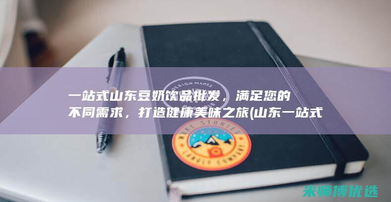 一站式山东豆奶饮品批发，满足您的不同需求，打造健康美味之旅 (山东一站式服务)