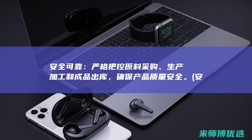 安全可靠：严格把控原料采购、生产加工和成品出库，确保产品质量安全。(安全可靠是什么意思)