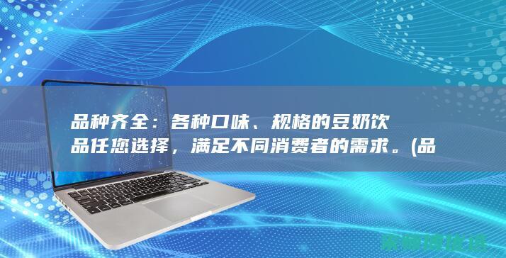 品种齐全：各种口味、规格的豆奶饮品任您选择，满足不同消费者的需求。(品种齐全下一句广告咋说)