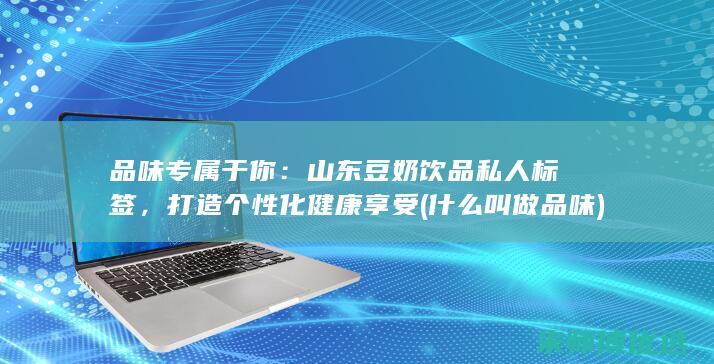 品味专属于你：山东豆奶饮品私人标签，打造个性化健康享受 (什么叫做品味)