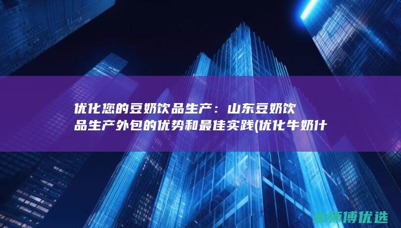 优化您的豆奶饮品生产：山东豆奶饮品生产外包的优势和最佳实践 (优化牛奶什么意思)