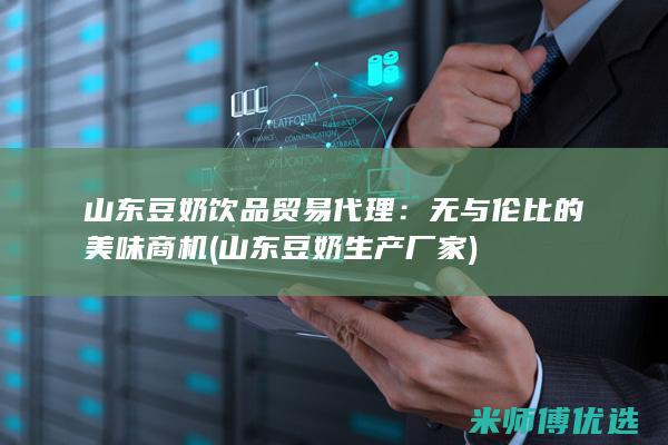 山东豆奶饮品贸易代理：无与伦比的美味商机 (山东豆奶生产厂家)
