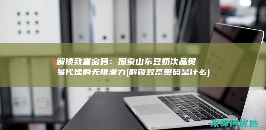 解锁致富密码：探索山东豆奶饮品贸易代理的无限潜力 (解锁致富密码是什么)