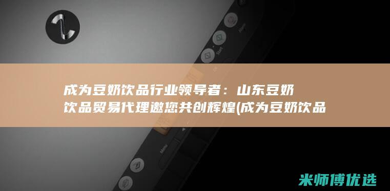成为豆奶饮品行业领导者：山东豆奶饮品贸易代理邀您共创辉煌 (成为豆奶饮品的原因)