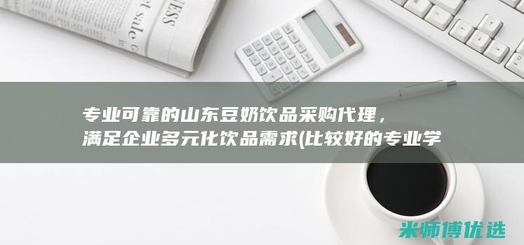 专业可靠的山东豆奶饮品采购代理，满足企业多元化饮品需求 (比较好的专业学校)