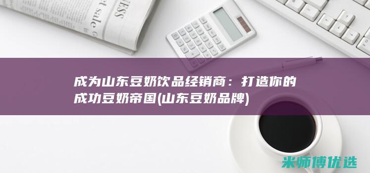 成为山东豆奶饮品经销商：打造你的成功豆奶帝国 (山东豆奶品牌)