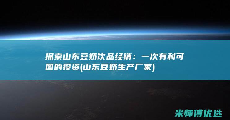 探索山东豆奶饮品经销：一次有利可图的投资 (山东豆奶生产厂家)