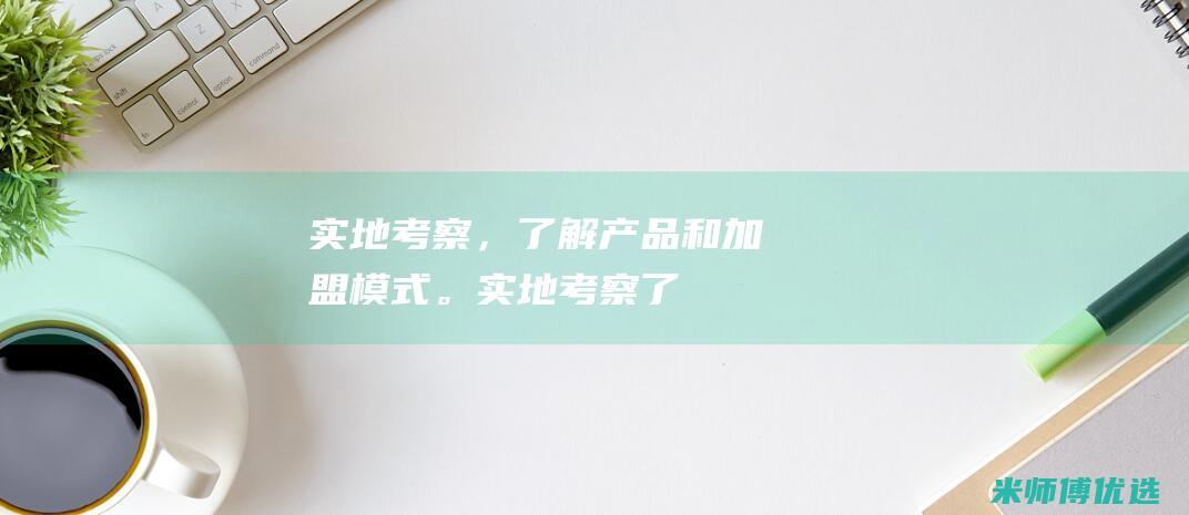 实地考察，了解产品和加盟模式。(实地考察,了解)