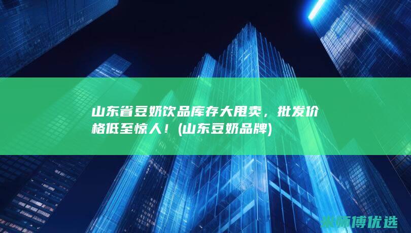 山东省豆奶饮品库存大甩卖，批发价格低至惊人！ (山东豆奶品牌)
