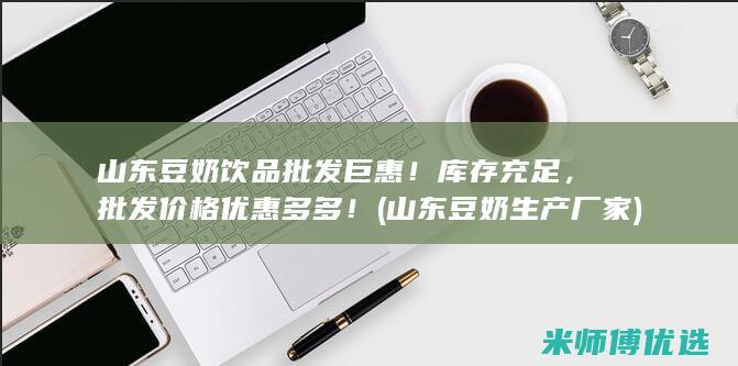 山东豆奶饮品批发巨惠！库存充足，批发价格优惠多多！ (山东豆奶生产厂家)