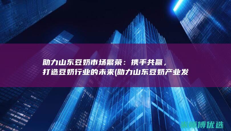 助力山东豆奶市场繁荣：携手共赢，打造豆奶行业的未来 (助力山东豆奶产业发展)