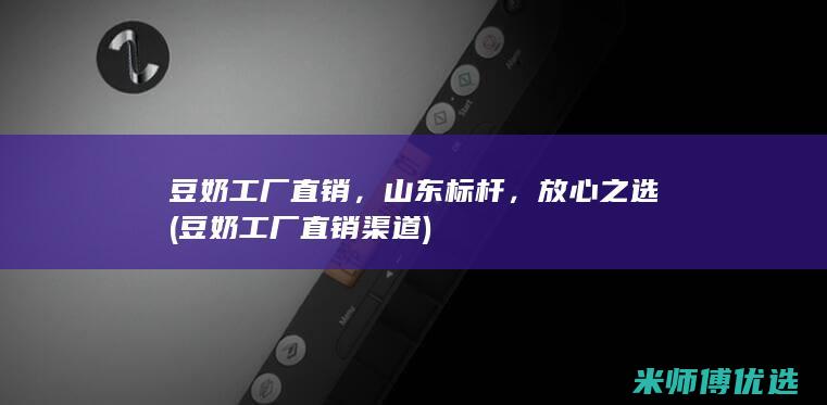 豆奶工厂直销，山东标杆，放心之选 (豆奶工厂直销渠道)