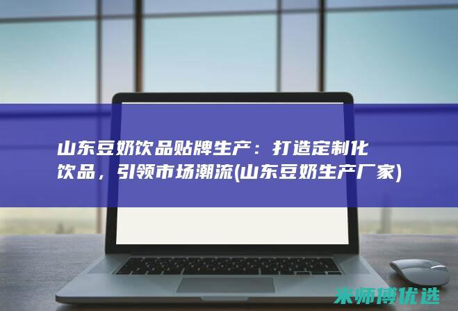 山东豆奶饮品贴牌生产：打造定制化饮品，引领市场潮流 (山东豆奶生产厂家)