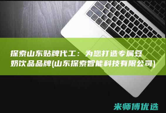 探索山东贴牌代工：为您打造专属豆奶饮品品牌 (山东探索智能科技有限公司)