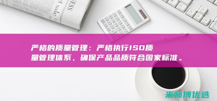 严格的质量管理：严格执行ISO质量管理体系，确保产品品质符合国家标准。(严格的质量管理体系的意义和作用)