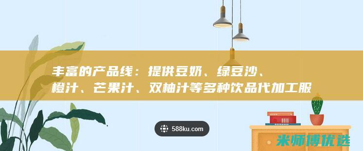 丰富的产品线：提供豆奶、绿豆沙、橙汁、芒果汁、双柚汁等多种饮品代加工服务。(丰富的产品线 英文)