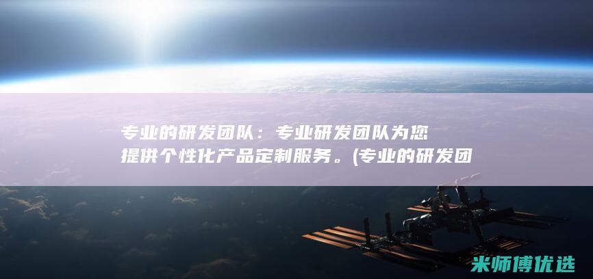专业的研发团队：专业研发团队为您提供个性化产品定制服务。(专业的研发团队,一流的产品质量)
