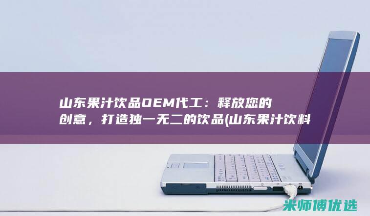 山东果汁饮品OEM代工：释放您的创意，打造独一无二的饮品 (山东果汁饮料生产厂家)